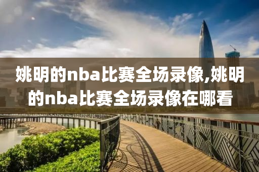姚明的nba比赛全场录像,姚明的nba比赛全场录像在哪看